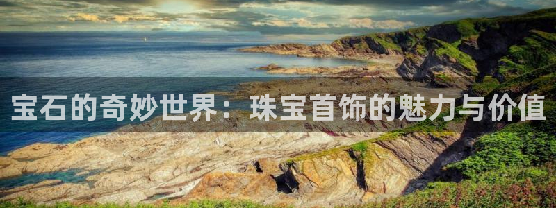新宝5注册首页：宝石的奇妙世界：珠宝首饰的魅力与价值