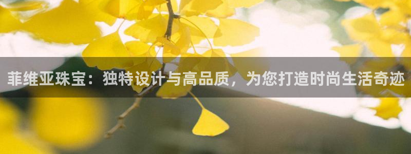 新宝5代理注册：菲维亚珠宝：独特设计与高品质，为您打造时尚生活奇迹