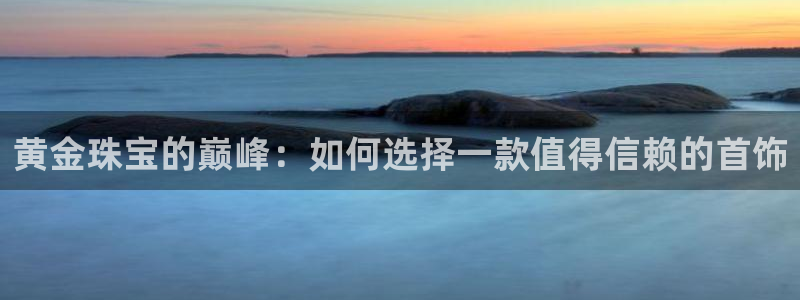 新宝娱乐5：黄金珠宝的巅峰：如何选择一款值得信赖的首饰