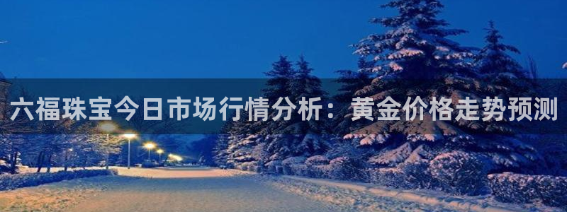 新宝5是谁的：六福珠宝今日市场行情分析：黄金价格走势预测