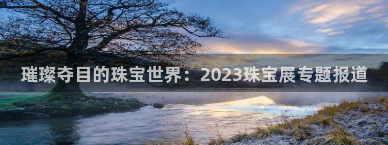 新宝5手机版登录：璀璨夺目的珠宝世界：2023珠宝展专题报道