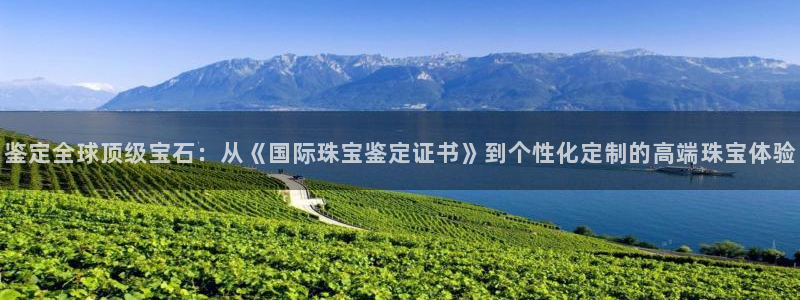 新宝5开好：鉴定全球顶级宝石：从《国际珠宝鉴定证书》到个性化定制的高端珠宝体验