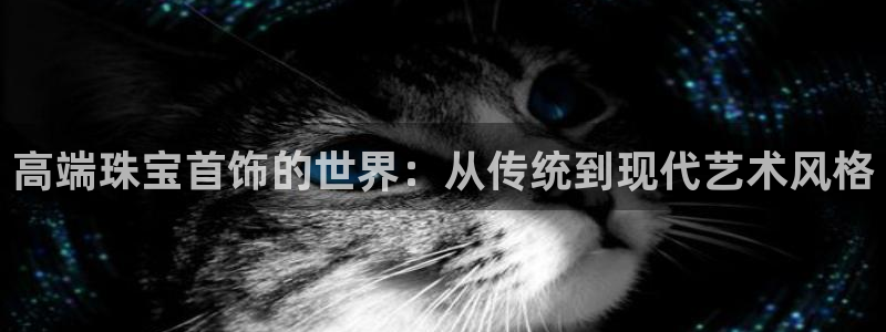 新宝5手机app：高端珠宝首饰的世界：从传统到现代艺术风格