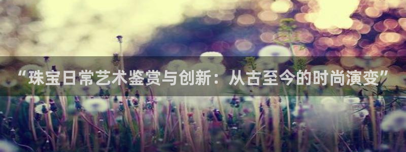 新宝5找找74OOO5：“珠宝日常艺术鉴赏与创新：从古至今的时尚演变”