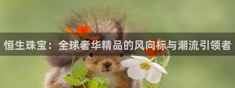 新宝5可靠吗：恒生珠宝：全球奢华精品的风向标与潮流引领者