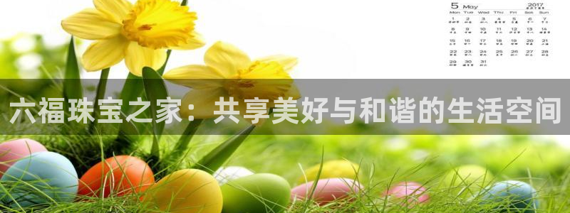 新宝股东瞧听2 5 5：六福珠宝之家：共享美好与和谐的生活空间