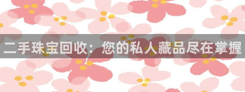 新宝5注册测速登录：二手珠宝回收：您的私人藏品尽在掌握