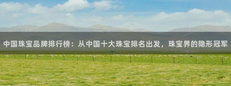 新宝5唯一：中国珠宝品牌排行榜：从中国十大珠宝排名出发，珠宝界的隐形冠军