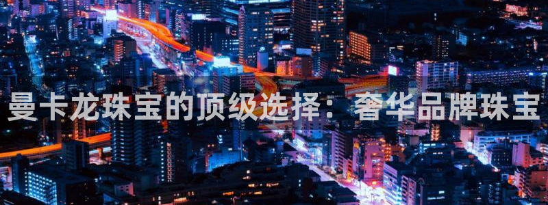 新宝5注册账号：曼卡龙珠宝的顶级选择：奢华品牌珠宝