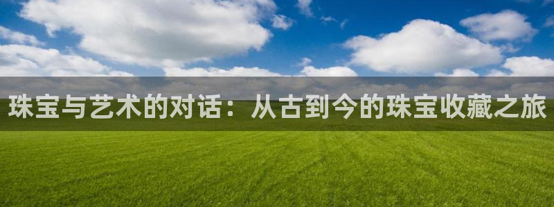 新宝5直属：珠宝与艺术的对话：从古到今的珠宝收藏之旅