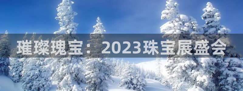 新宝5 888：璀璨瑰宝：2023珠宝展盛会