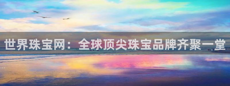 新宝5如何注册登录：世界珠宝网：全球顶尖珠宝品牌齐聚一堂