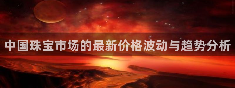下载新宝5：中国珠宝市场的最新价格波动与趋势分析