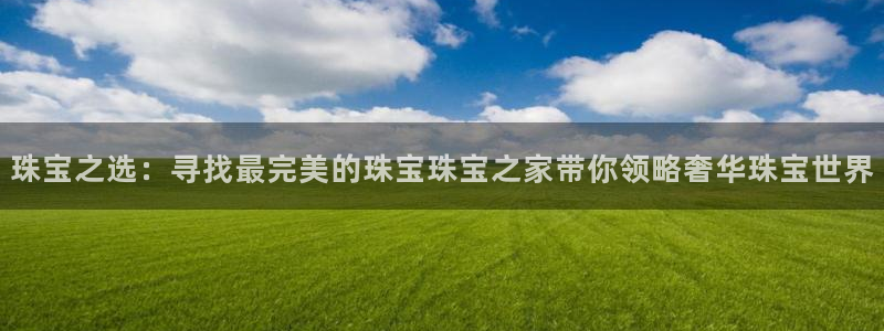 新宝5彩票娱乐平台：珠宝之选：寻找最完美的珠宝珠宝之家带你领略奢华珠宝世界