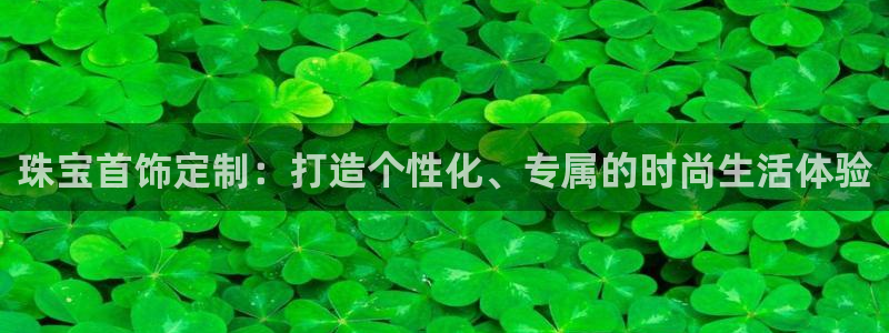 新宝5app手机下载：珠宝首饰定制：打造个性化、专属的时尚生活体验