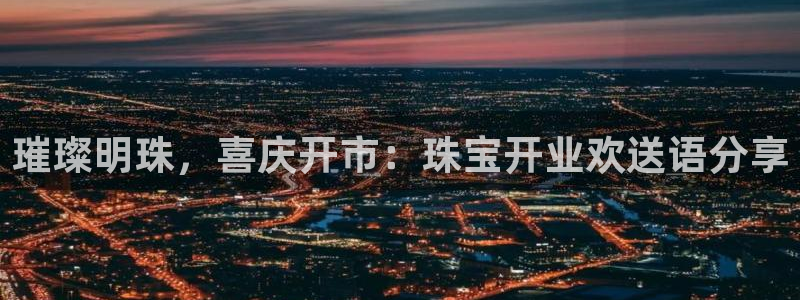 新宝股东王听2 5 5：璀璨明珠，喜庆开市：珠宝开业欢送语分享