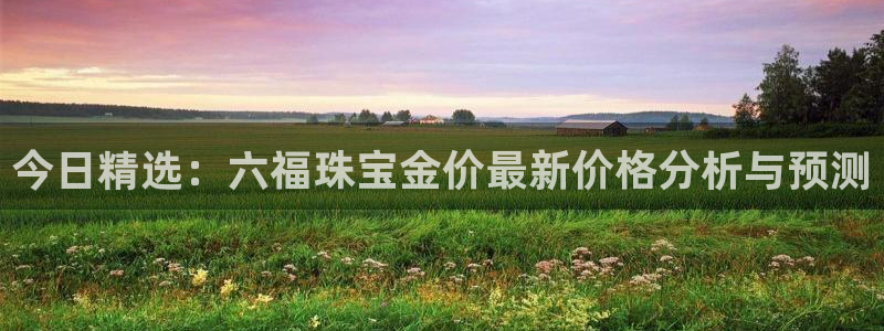 新宝5秒开：今日精选：六福珠宝金价最新价格分析与预测