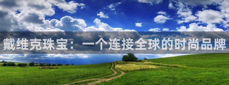 新宝5注册首页：戴维克珠宝：一个连接全球的时尚品牌