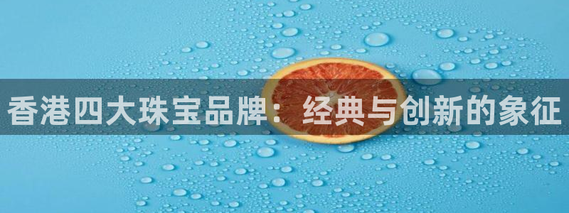 新宝5手机app：香港四大珠宝品牌：经典与创新的象征