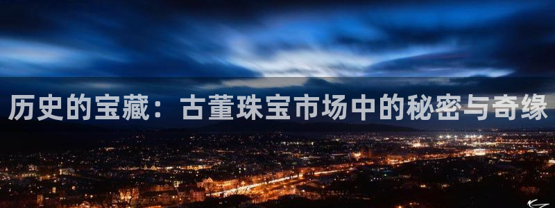 新宝5平棋牌：历史的宝藏：古董珠宝市场中的秘密与奇缘