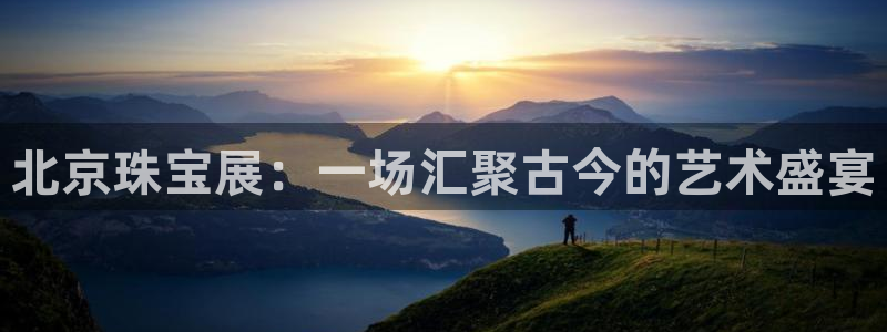 新宝5注册链接：北京珠宝展：一场汇聚古今的艺术盛宴