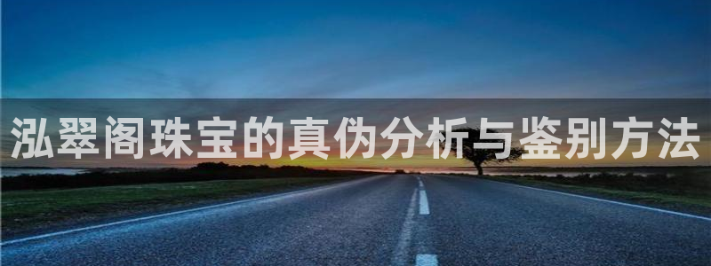 新宝5巅峰：泓翠阁珠宝的真伪分析与鉴别方法