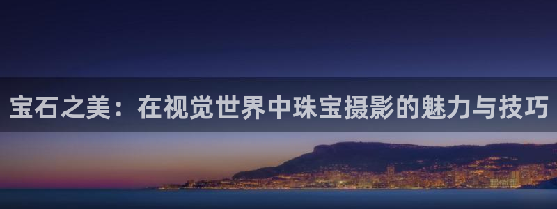 新宝5下载测试：宝石之美：在视觉世界中珠宝摄影的魅力与技巧