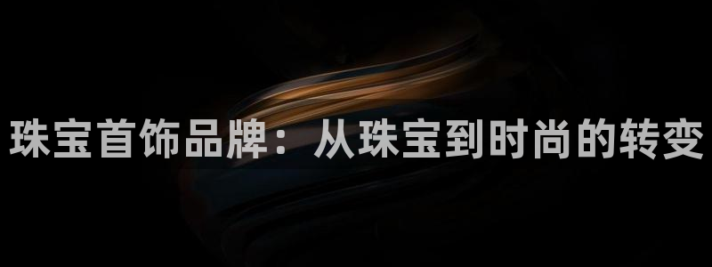 新宝5娱乐注：珠宝首饰品牌：从珠宝到时尚的转变