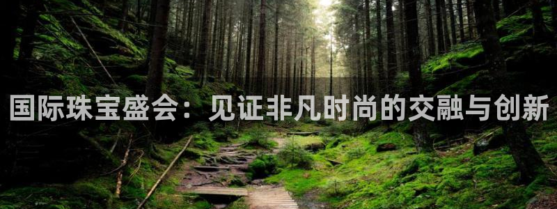 新宝5下载：国际珠宝盛会：见证非凡时尚的交融与创新