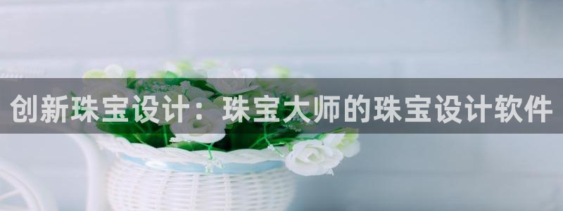 新宝5注册：创新珠宝设计：珠宝大师的珠宝设计软件