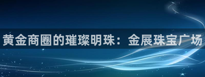 新宝娱乐5：黄金商圈的璀璨明珠：金展珠宝广场