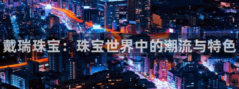 新宝5策略：戴瑞珠宝：珠宝世界中的潮流与特色