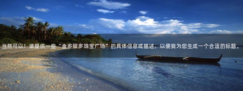 新宝5授权：当然可以！请提供一些“金多银多珠宝广场”的具体信息或描述，以便我为您