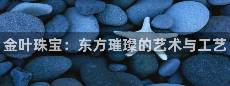 新宝5平台：金叶珠宝：东方璀璨的艺术与工艺