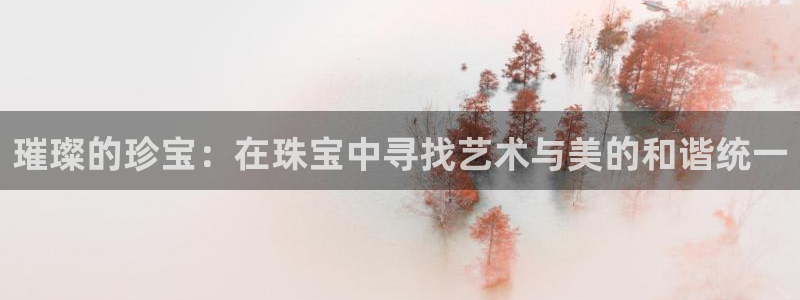 新宝5飞355051：璀璨的珍宝：在珠宝中寻找艺术与美的和谐统一