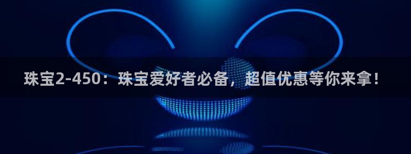 新宝5登录界面：珠宝2-450：珠宝爱好者必备，超值优惠等你来拿！