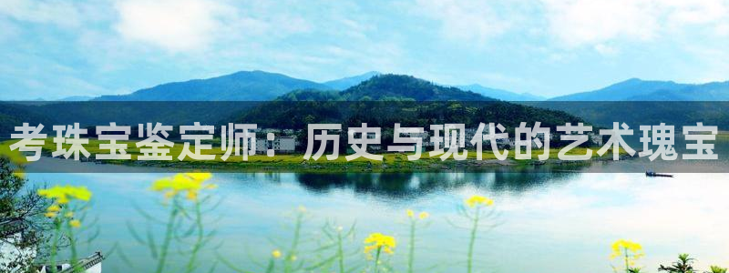 新宝5娱乐代理：考珠宝鉴定师：历史与现代的艺术瑰宝