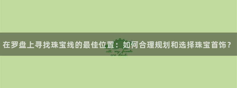 新宝5王问74OOO5：在罗盘上寻找珠宝线的最佳位置：如何合理规划和选择珠宝首饰