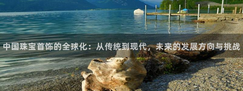 新宝5如何下载：中国珠宝首饰的全球化：从传统到现代，未来的发展方向与挑战