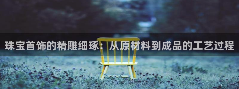 新宝5代理注册：珠宝首饰的精雕细琢：从原材料到成品的工艺过程