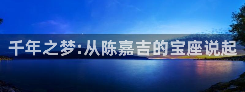 新宝5招商222111：千年之梦:从陈嘉吉的宝座说起