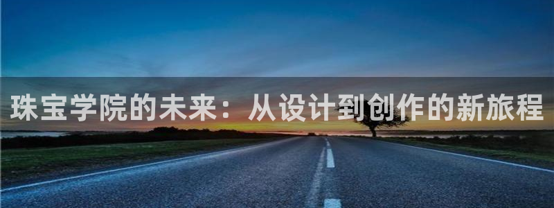 新宝5代理：珠宝学院的未来：从设计到创作的新旅程