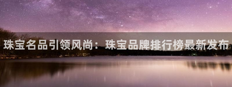 新宝j2O5O5O：珠宝名品引领风尚：珠宝品牌排行榜最新发布