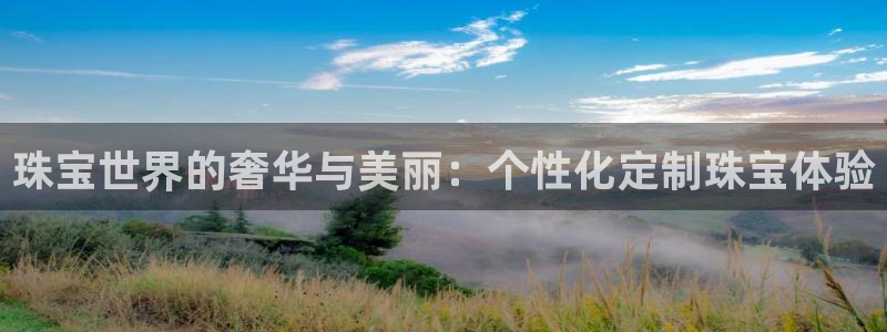 老新宝5授权登录：珠宝世界的奢华与美丽：个性化定制珠宝体验