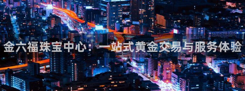 新宝 5测速：金六福珠宝中心：一站式黄金交易与服务体验