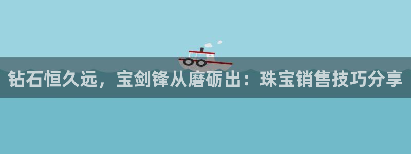 新宝5电脑：钻石恒久远，宝剑锋从磨砺出：珠宝销售技巧分享