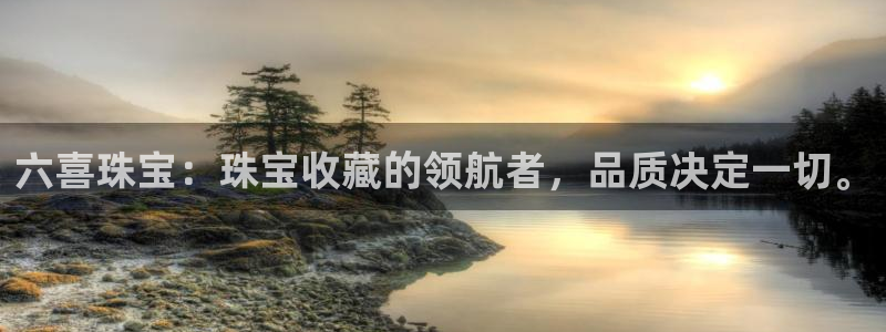 新宝5找找74OOO5：六喜珠宝：珠宝收藏的领航者，品质决定一切。