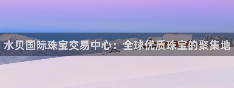 新宝5上来77542：水贝国际珠宝交易中心：全球优质珠宝的聚集地