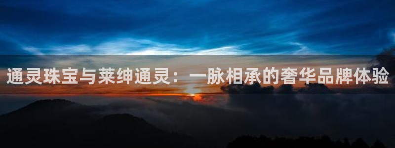 新宝5内部：通灵珠宝与莱绅通灵：一脉相承的奢华品牌体验