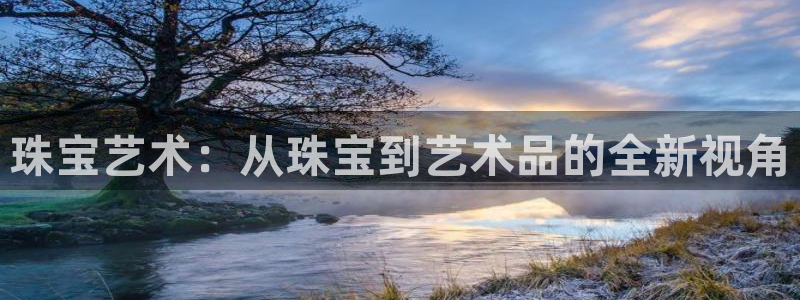 新宝5 唯一：珠宝艺术：从珠宝到艺术品的全新视角